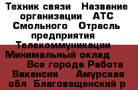 Техник связи › Название организации ­ АТС Смольного › Отрасль предприятия ­ Телекоммуникации › Минимальный оклад ­ 26 800 - Все города Работа » Вакансии   . Амурская обл.,Благовещенский р-н